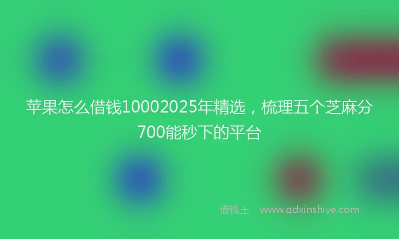 苹果怎么借钱10002025年精选，梳理五个芝麻分700能秒下的平台