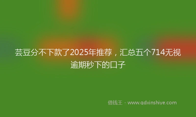 芸豆分不下款了2025年推荐，汇总五个714无视逾期秒下的口子