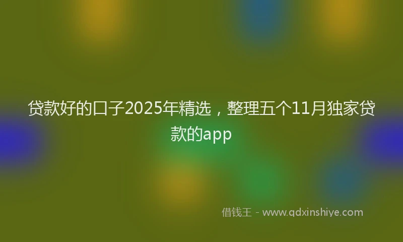 贷款好的口子2025年精选，整理五个11月独家贷款的app