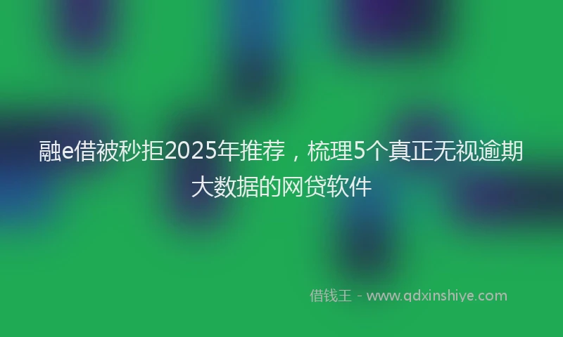 融e借被秒拒2025年推荐，梳理5个真正无视逾期大数据的网贷软件