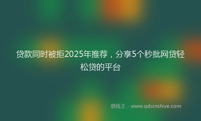 贷款同时被拒2025年推荐，分享5个秒批网贷轻松贷的平台