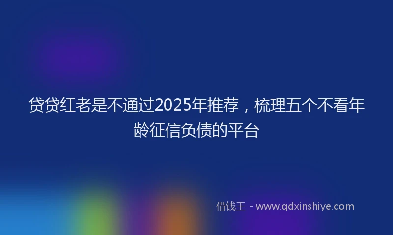 贷贷红老是不通过2025年推荐，梳理五个不看年龄征信负债的平台