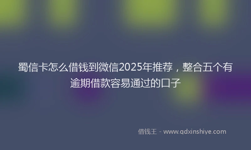 蜀信卡怎么借钱到微信2025年推荐，整合五个有逾期借款容易通过的口子