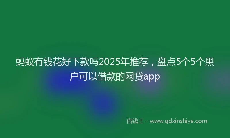 蚂蚁有钱花好下款吗2025年推荐，盘点5个5个黑户可以借款的网贷app