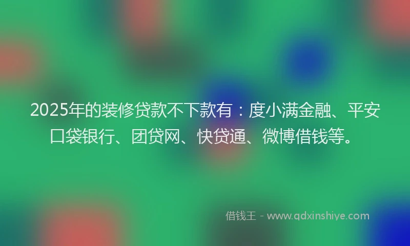 2025年的装修贷款不下款有：度小满金融、平安口袋银行、团贷网、快贷通、微博借钱等。