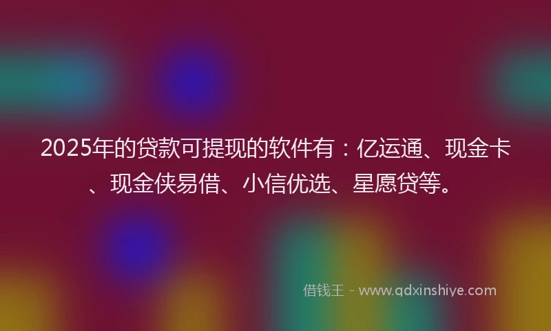 2025年的贷款可提现的软件有：亿运通、现金卡、现金侠易借、小信优选、星愿贷等。