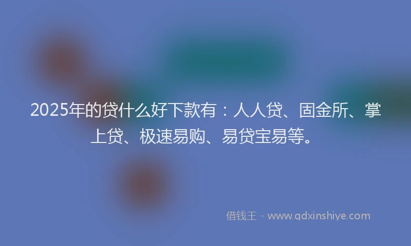 2025年的贷什么好下款有：人人贷、固金所、掌上贷、极速易购、易贷宝易等。