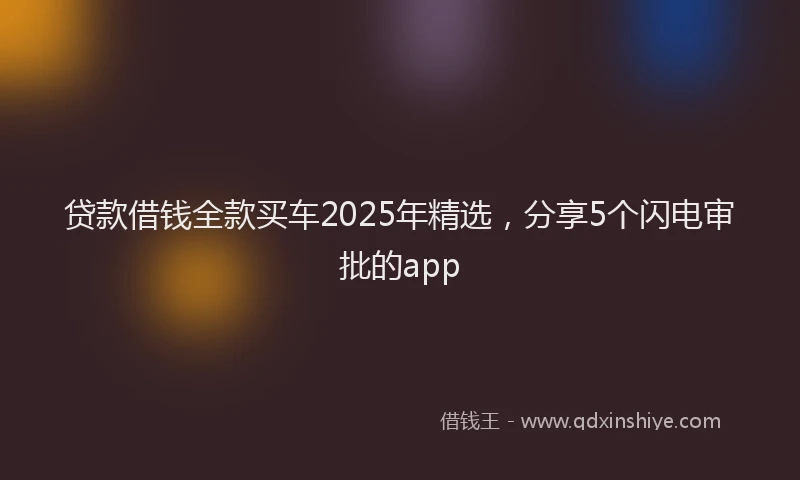 贷款借钱全款买车2025年精选，分享5个闪电审批的app