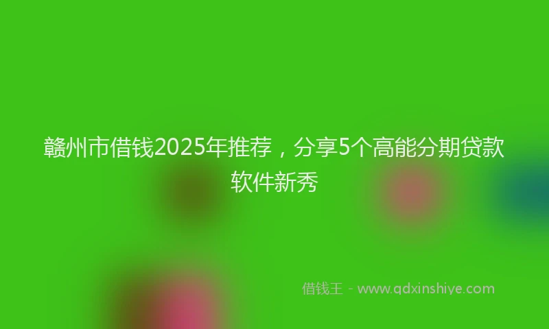 赣州市借钱2025年推荐，分享5个高能分期贷款软件新秀
