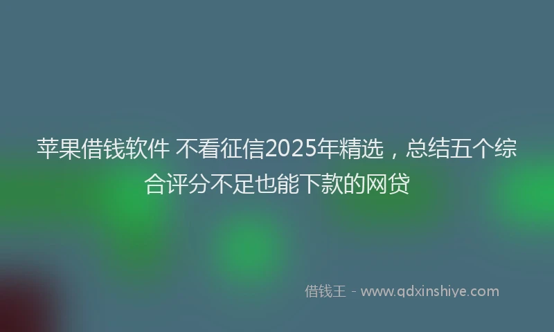 苹果借钱软件 不看征信2025年精选，总结五个综合评分不足也能下款的网贷