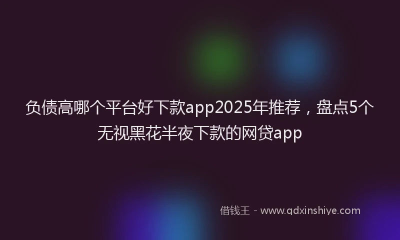 负债高哪个平台好下款app2025年推荐，盘点5个无视黑花半夜下款的网贷app