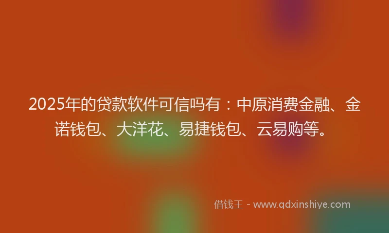 2025年的贷款软件可信吗有：中原消费金融、金诺钱包、大洋花、易捷钱包、云易购等。