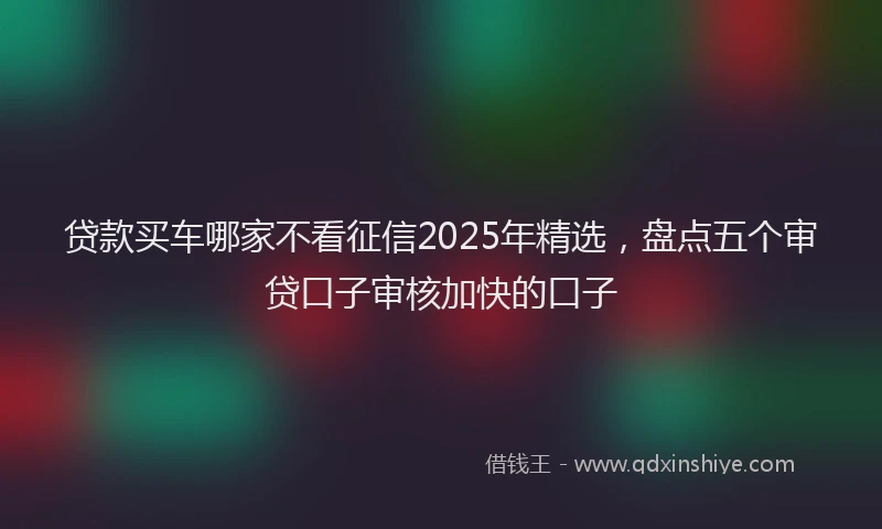贷款买车哪家不看征信2025年精选，盘点五个审贷口子审核加快的口子