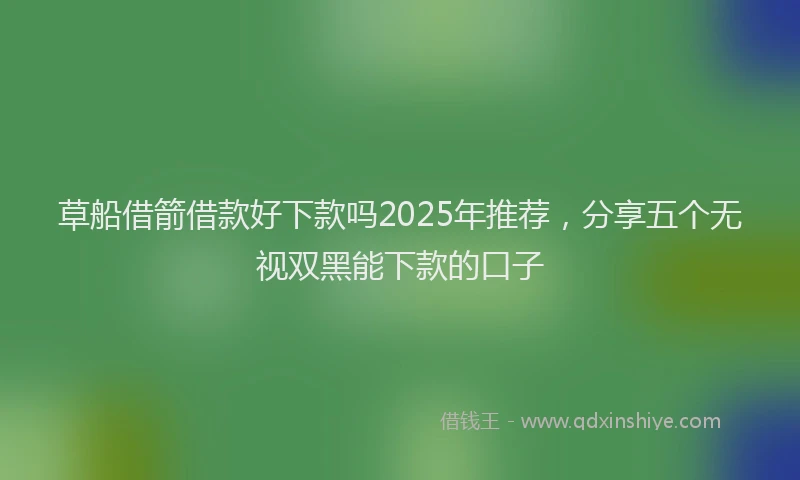 草船借箭借款好下款吗2025年推荐，分享五个无视双黑能下款的口子