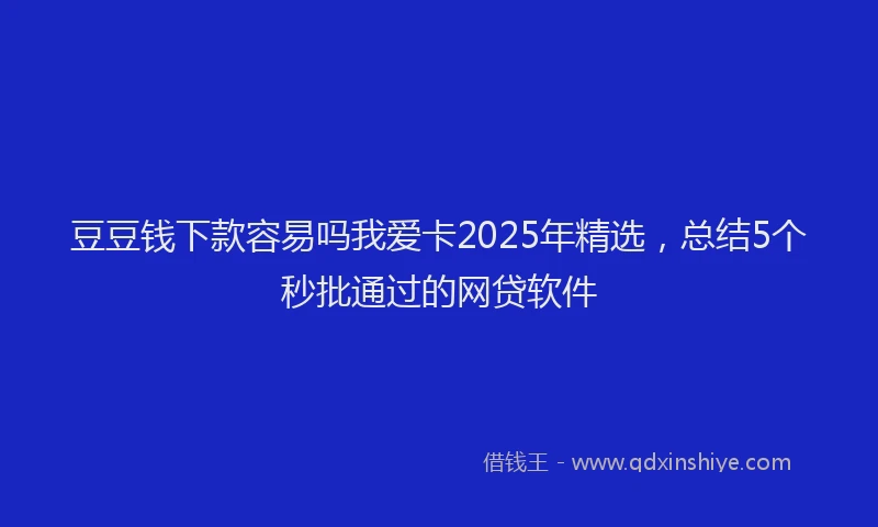 豆豆钱下款容易吗我爱卡2025年精选，总结5个秒批通过的网贷软件