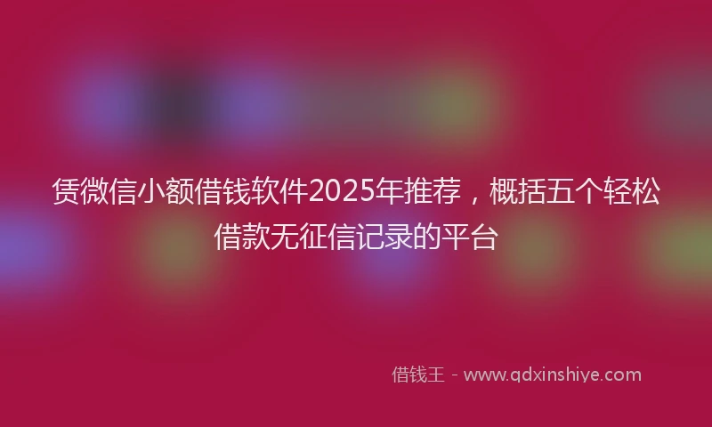 赁微信小额借钱软件2025年推荐，概括五个轻松借款无征信记录的平台