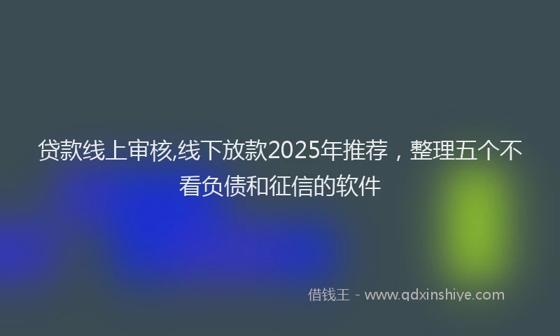 贷款线上审核,线下放款2025年推荐，整理五个不看负债和征信的软件