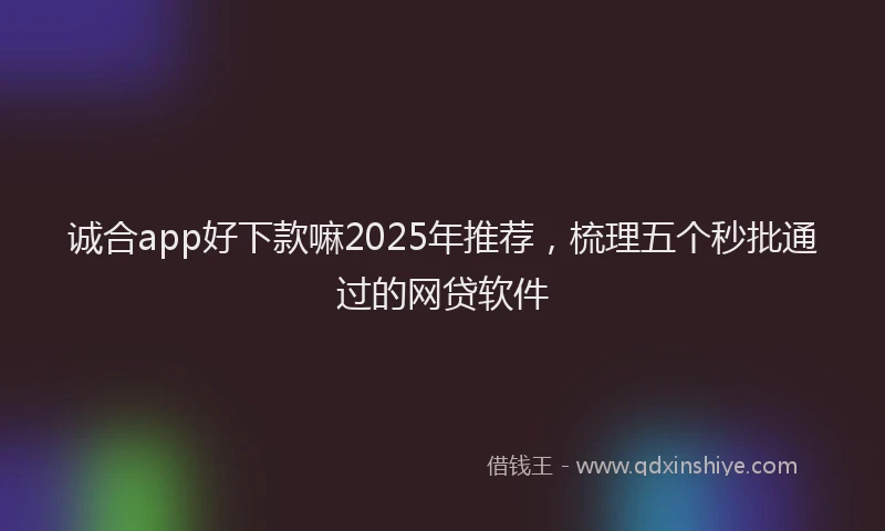 诚合app好下款嘛2025年推荐，梳理五个秒批通过的网贷软件