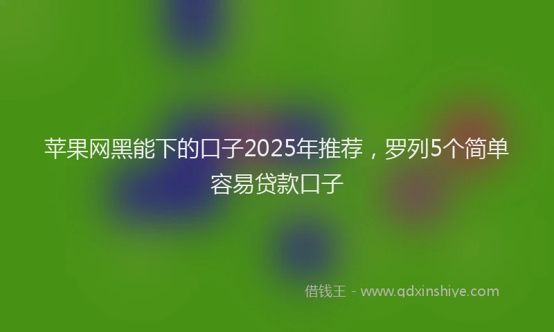 苹果网黑能下的口子2025年推荐，罗列5个简单容易贷款口子