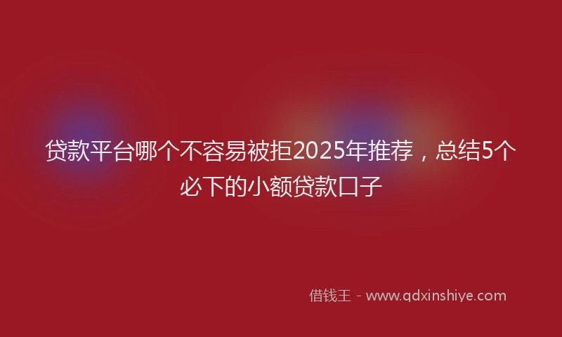 贷款平台哪个不容易被拒2025年推荐，总结5个必下的小额贷款口子