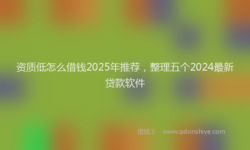 资质低怎么借钱2025年推荐，整理五个2024最新贷款软件