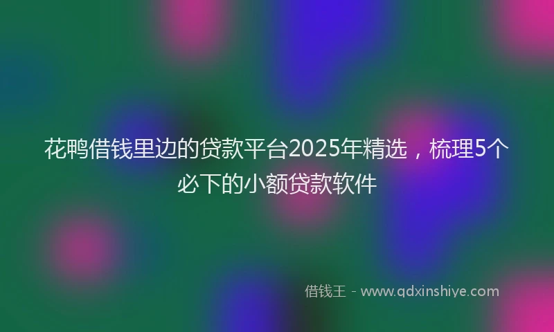 花鸭借钱里边的贷款平台2025年精选，梳理5个必下的小额贷款软件