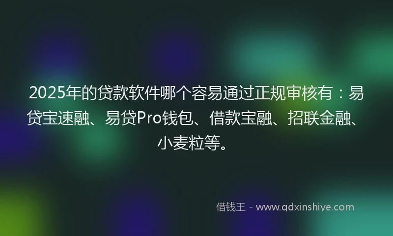 2025年的贷款软件哪个容易通过正规审核有：易贷宝速融、易贷Pro钱包、借款宝融、招联金融、小麦粒等。