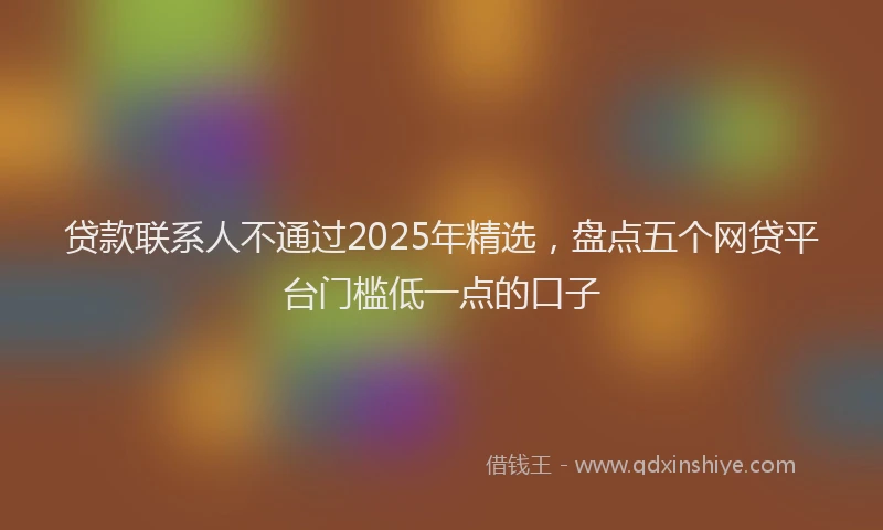 贷款联系人不通过2025年精选，盘点五个网贷平台门槛低一点的口子
