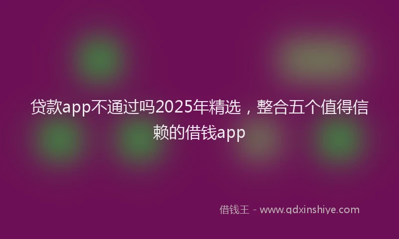 贷款app不通过吗2025年精选，整合五个值得信赖的借钱app