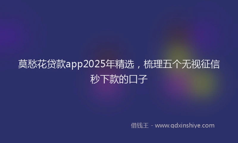 莫愁花贷款app2025年精选，梳理五个无视征信秒下款的口子