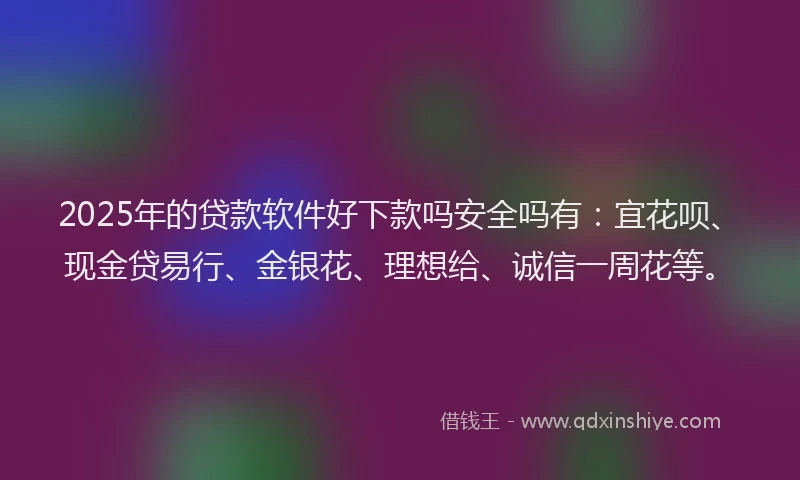 2025年的贷款软件好下款吗安全吗有：宜花呗、现金贷易行、金银花、理想给、诚信一周花等。