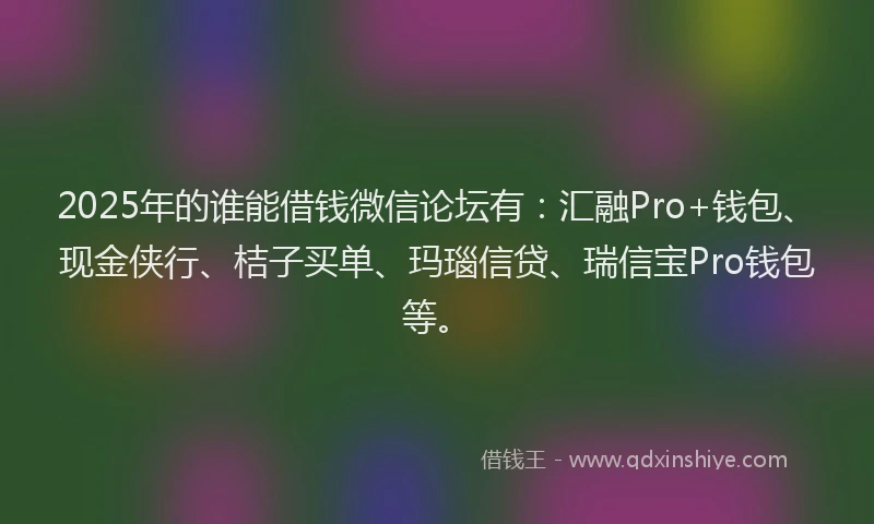 2025年的谁能借钱微信论坛有：汇融Pro+钱包、现金侠行、桔子买单、玛瑙信贷、瑞信宝Pro钱包等。