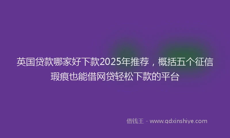 英国贷款哪家好下款2025年推荐，概括五个征信瑕疵也能借网贷轻松下款的平台
