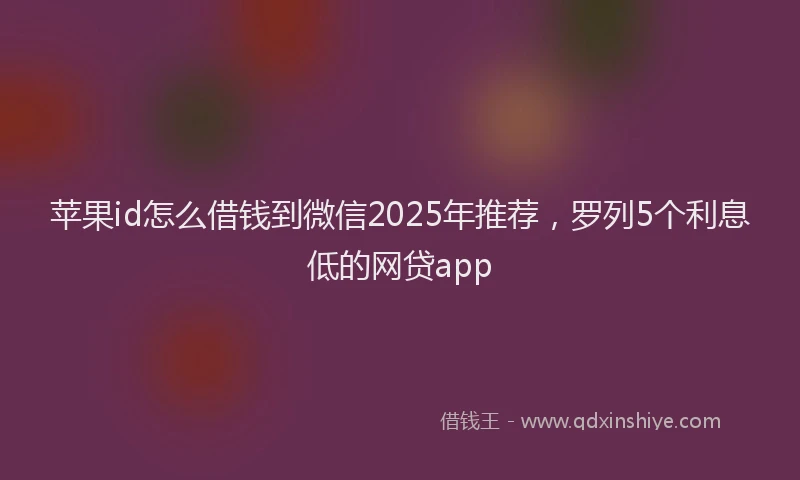 苹果id怎么借钱到微信2025年推荐，罗列5个利息低的网贷app