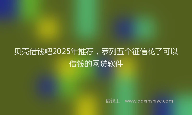 贝壳借钱吧2025年推荐，罗列五个征信花了可以借钱的网贷软件
