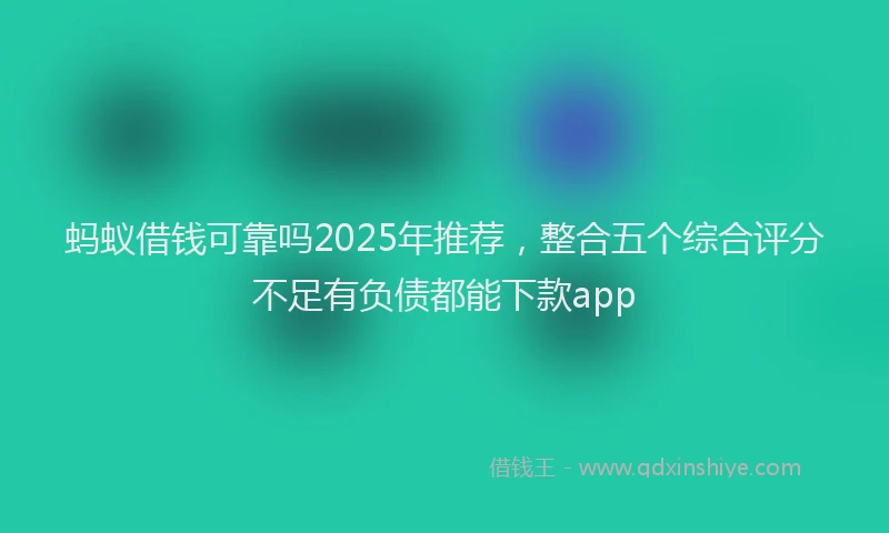 蚂蚁借钱可靠吗2025年推荐，整合五个综合评分不足有负债都能下款app
