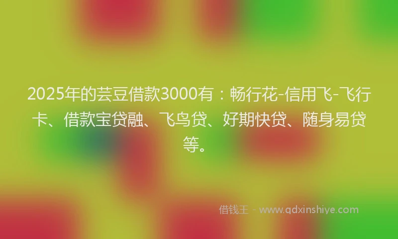 2025年的芸豆借款3000有：畅行花-信用飞-飞行卡、借款宝贷融、飞鸟贷、好期快贷、随身易贷等。