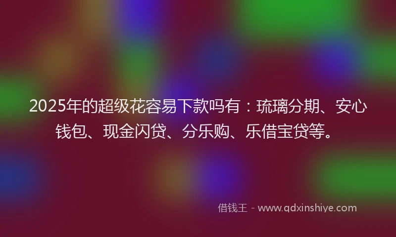 2025年的超级花容易下款吗有：琉璃分期、安心钱包、现金闪贷、分乐购、乐借宝贷等。