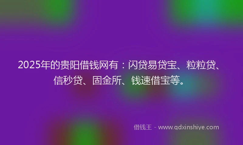 2025年的贵阳借钱网有：闪贷易贷宝、粒粒贷、信秒贷、固金所、钱速借宝等。