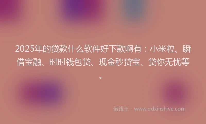 2025年的贷款什么软件好下款啊有：小米粒、瞬借宝融、时时钱包贷、现金秒贷宝、贷你无忧等。