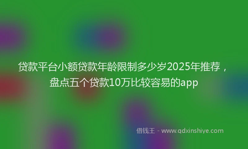 贷款平台小额贷款年龄限制多少岁2025年推荐，盘点五个贷款10万比较容易的app