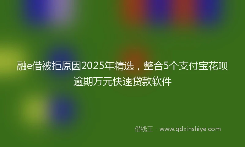 融e借被拒原因2025年精选，整合5个支付宝花呗逾期万元快速贷款软件