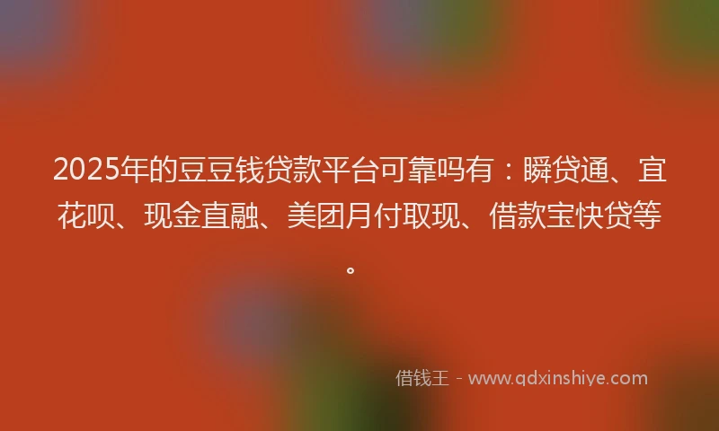2025年的豆豆钱贷款平台可靠吗有：瞬贷通、宜花呗、现金直融、美团月付取现、借款宝快贷等。
