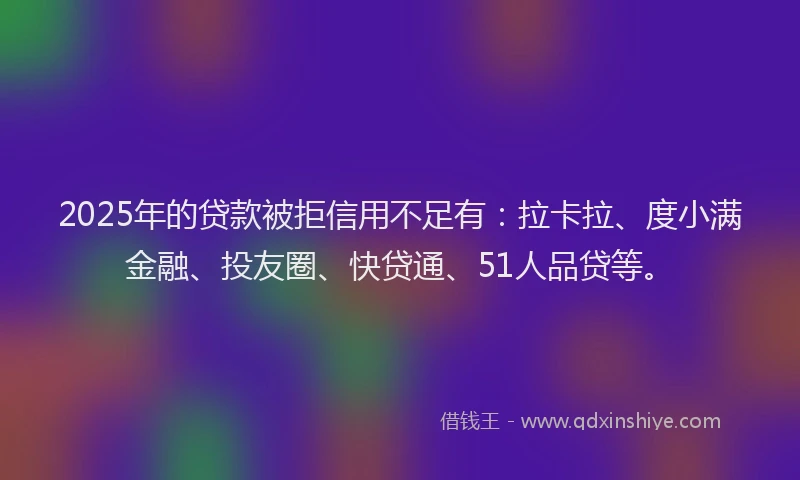 2025年的贷款被拒信用不足有：拉卡拉、度小满金融、投友圈、快贷通、51人品贷等。