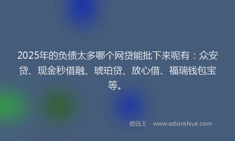2025年的负债太多哪个网贷能批下来呢有：众安贷、现金秒借融、琥珀贷、放心借、福瑞钱包宝等。