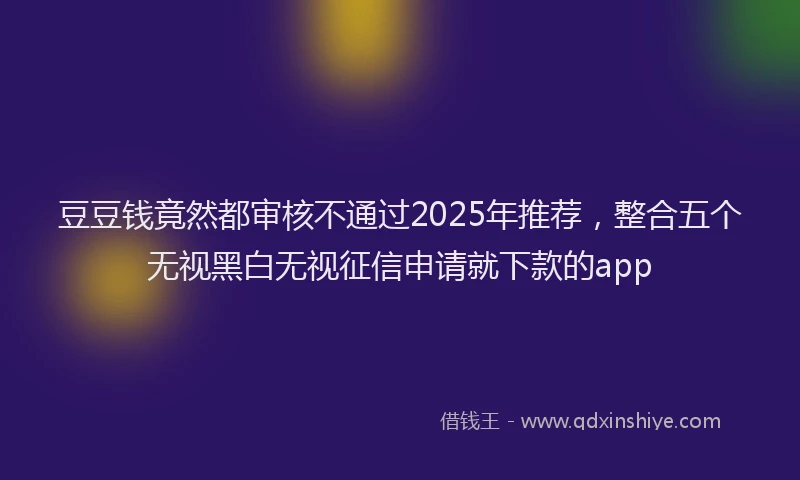 豆豆钱竟然都审核不通过2025年推荐，整合五个无视黑白无视征信申请就下款的app