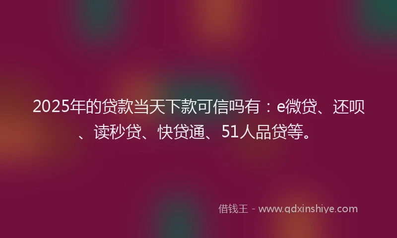 2025年的贷款当天下款可信吗有：e微贷、还呗、读秒贷、快贷通、51人品贷等。