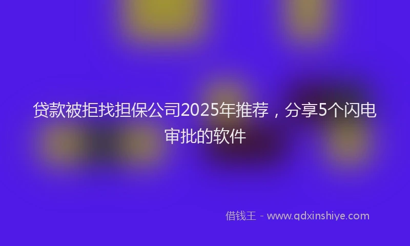 贷款被拒找担保公司2025年推荐，分享5个闪电审批的软件