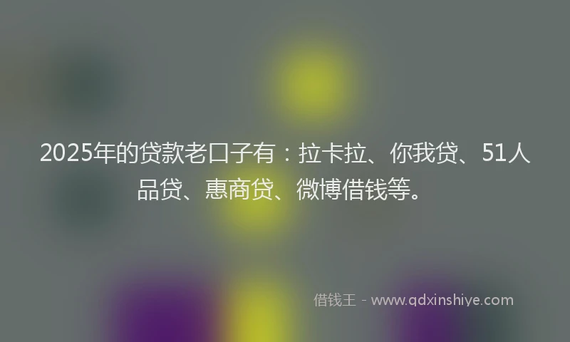 2025年的贷款老口子有：拉卡拉、你我贷、51人品贷、惠商贷、微博借钱等。