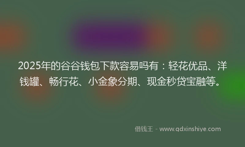 2025年的谷谷钱包下款容易吗有：轻花优品、洋钱罐、畅行花、小金象分期、现金秒贷宝融等。